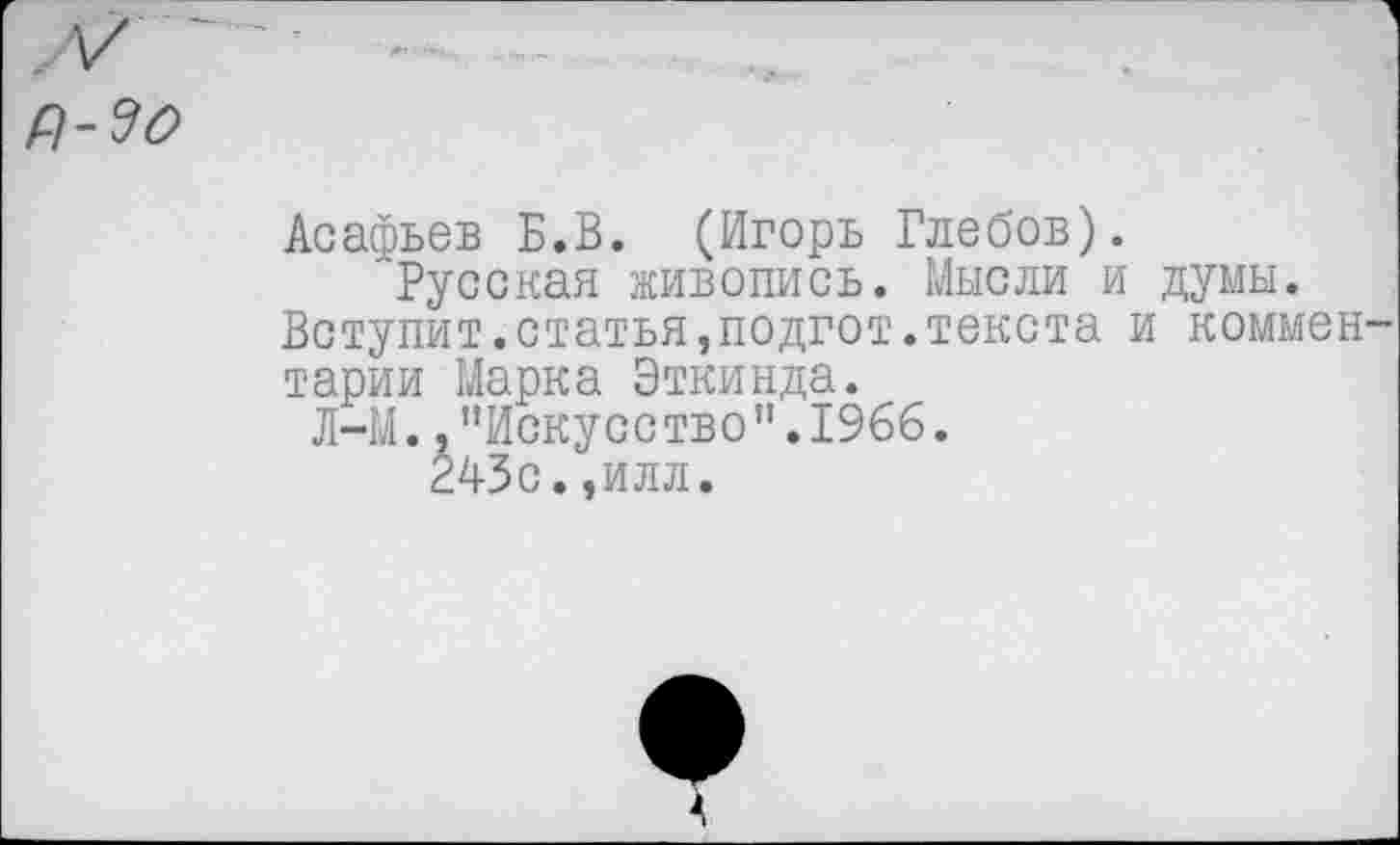 ﻿
Асафьев Б.В. (Игорь Глебов).
Русская живопись. Мысли и Вступит.статья,подгот.текста тарии Марка Эткинда.
Л-М.,"Искусство".1966.
243с.,илл.
думы.
и коммен-